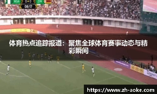 体育热点追踪报道：聚焦全球体育赛事动态与精彩瞬间