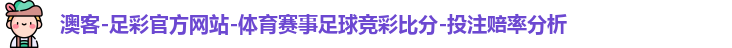 澳客-足彩官方网站-体育赛事足球竞彩比分-投注赔率分析